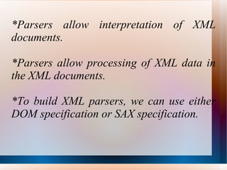*Parsers allow interpretation of XML documents. *Parsers allow processing of XML data in the XML documents. *To build XML parsers, we can use either DOM specification or SAX specification. 