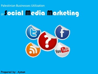 Palestinian Businesses Utilization OfSocial Media Marketing Prepared by: Ayman Qarout 