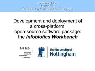 Development and deployment of
a cross-platform
open-source software package:
the Infobiotics Workbench
Jonathan BlakesJonathan Blakes
26/10/201026/10/2010
Supervised by Professor Natalio KrasnogorSupervised by Professor Natalio Krasnogor
 