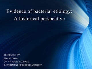 Evidence of bacterial etiology:
A historical perspective
PRESENTED BY:
SONAL GOYAL
2ND YR POSTGRADUATE
DEPARTMENT OF PERIODONTOLOGY
 
