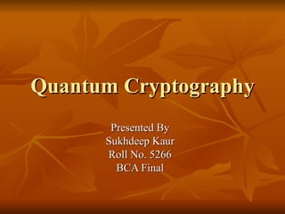 Quantum Cryptography Presented By Sukhdeep Kaur Roll No. 5266 BCA Final 