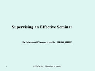 Supervising an Effective Seminar Dr. Mohamed Elhassan Abdalla , MB.BS,MHPE 
