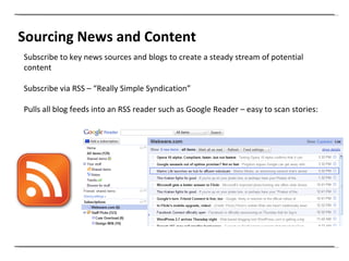 Sourcing News and Content Subscribe to key news sources and blogs to create a steady stream of potential content Subscribe via RSS – “Really Simple Syndication” Pulls all blog feeds into an RSS reader such as Google Reader – easy to scan stories: 