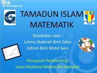 TAMADUN ISLAM
    MATEMATIK
         Disediakan oleh :
    Ummu Shakirah Binti Salim
     Zafirah Binti Mohd Saini

      Pensyarah Pembimbing:
Ustaz Muhsinul Nidzam Bin Abdullah
 