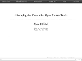 Introduction   Cloud Computing   Open Source            Cloud & OSS        Tools          Conclusion




               Managing the Cloud with Open Source Tools


                                 Nakul E Sibiraj

                                 Dept. of CSE, MESCE
                                 Guide: Ms. Binu John




                                                    Managing the Cloud with Open Source Tools
                                                                                                1 / 22
 
