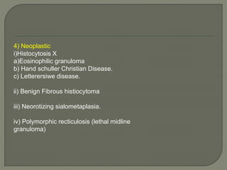 4) Neoplastic 
i)Histocytosis X 
a)Eosinophilic granuloma 
b) Hand schuller Christian Disease. 
c) Letterersiwe disease. 
ii) Benign Fibrous histiocytoma 
iii) Neorotizing sialometaplasia. 
iv) Polymorphic recticulosis (lethal midline 
granuloma) 
 