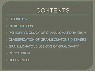  DEFINITION 
 INTRODUCTION 
 PATHOPHYSIOLOGY OF GRANULOMA FORMATION 
 CLASSIFICATION OF GRANULOMATOUS DISEASES 
 GRANULOMATOUS LESIONS OF ORAL CAVITY 
 CONCLUSION 
 REFERENCES 
 