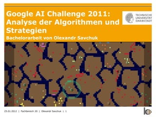 Google AI Challenge 2011:
 Analyse der Algorithmen und
 Strategien
 Bachelorarbeit von Olexandr Savchuk




25.01.2012 | Fachbereich 20 | Olexandr Savchuk | 1
 