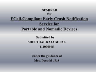 SEMINAR
                   ON
ECall-Compliant Early Crash Notification
               Service for
     Portable and Nomadic Devices
            Submitted by
        SHEETHAL RAJAGOPAL
              111006065

          Under the guidance of
           Mrs. Deepthi . R.S
 