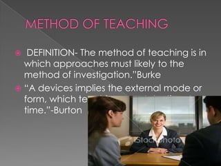   DEFINITION- The method of teaching is in
  which approaches must likely to the
  method of investigation.”Burke
 “A devices implies the external mode or
  form, which teaching may take time to
  time.”-Burton
 