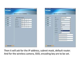 Then it will ask for the IP address, subnet mask, default router.
And for the wireless camera, SSID, encoding key are to be set.
 