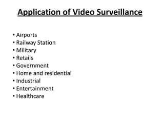 Application of Video Surveillance

• Airports
• Railway Station
• Military
• Retails
• Government
• Home and residential
• Industrial
• Entertainment
• Healthcare
 