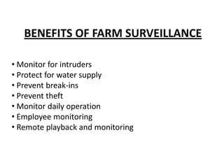 BENEFITS OF FARM SURVEILLANCE

• Monitor for intruders
• Protect for water supply
• Prevent break-ins
• Prevent theft
• Monitor daily operation
• Employee monitoring
• Remote playback and monitoring
 