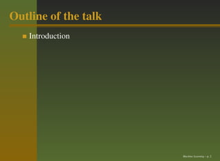 Outline of the talk
    Introduction




                      Machine Learning – p. 2
 