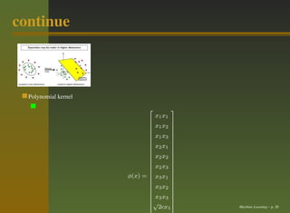 continue



  Polynomial kernel

                                        
                                 x1 x1
                                    
                              x1 x2 
                                    
                                    
                              x1 x3 
                                    
                                    
                              x2 x1 
                                    
                              x2 x2 
                                    
                                    
                             x x 
                              2 3 
                                    
                      φ(x) = 
                              x3 x1 
                                     
                                    
                              x3 x2 
                                    
                                    
                              x3 x3 
                             √      
                              2cx1 
                                           Machine Learning – p. 20
                                    
 