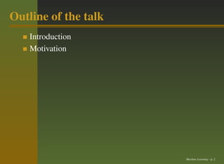 Outline of the talk
    Introduction
    Motivation




                      Machine Learning – p. 2
 