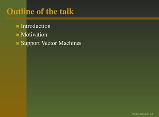 Outline of the talk
    Introduction
    Motivation
    Support Vector Machines




                              Machine Learning – p. 2
 