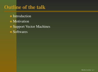 Outline of the talk
    Introduction
    Motivation
    Support Vector Machines
    Softwares




                              Machine Learning – p. 2
 