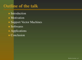 Outline of the talk
    Introduction
    Motivation
    Support Vector Machines
    Softwares
    Applications
    Conclusion




                              Machine Learning – p. 2
 