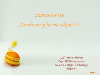 SEMINAR ON

Nonlinear pharmacokinetics




                          1ST Year M. Pharma
                         Dept. Of Pharmaceutics,
                      KLES’s College Of Pharmacy
                                Belgaum .
         Pow pointT aes
            er     empl t                        1Pa 1
                                                    ge
 