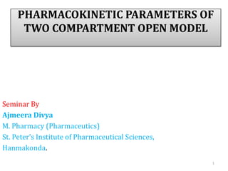 PHARMACOKINETIC PARAMETERS OF
     TWO COMPARTMENT OPEN MODEL




Seminar By
Ajmeera Divya
M. Pharmacy (Pharmaceutics)
St. Peter’s Institute of Pharmaceutical Sciences,
Hanmakonda.
                                                    1
 