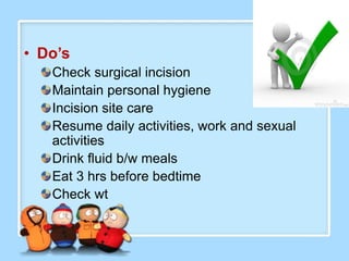 • Do’s
   Check surgical incision
   Maintain personal hygiene
   Incision site care
   Resume daily activities, work and sexual
   activities
   Drink fluid b/w meals
   Eat 3 hrs before bedtime
   Check wt
 