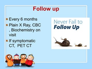 Follow up
Every 6 months
Plain X Ray, CBC
, Biochemistry on
visit
If symptomatic
CT, PET CT
 