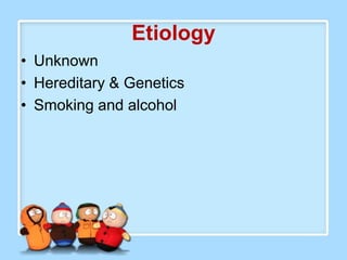 Etiology
• Unknown
• Hereditary & Genetics
• Smoking and alcohol
 