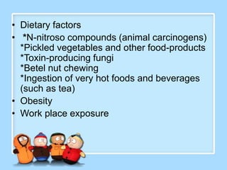 • Dietary factors
• *N-nitroso compounds (animal carcinogens)
  *Pickled vegetables and other food-products
  *Toxin-producing fungi
  *Betel nut chewing
  *Ingestion of very hot foods and beverages
  (such as tea)
• Obesity
• Work place exposure
 