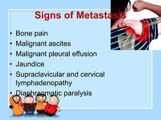 Signs of Metastasis
• Bone pain
• Malignant ascites
• Malignant pleural effusion
• Jaundice
• Supraclavicular and cervical
  lymphadenopathy
• Diaphragmatic paralysis
 