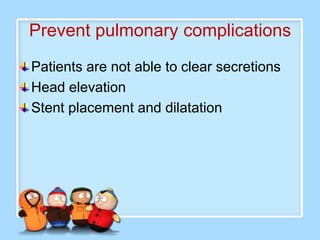 Prevent pulmonary complications
Patients are not able to clear secretions
Head elevation
Stent placement and dilatation
 
