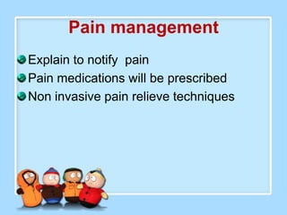 Pain management
Explain to notify pain
Pain medications will be prescribed
Non invasive pain relieve techniques
 