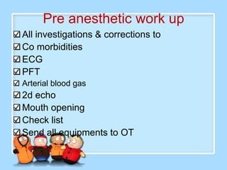Pre anesthetic work up
All investigations & corrections to
Co morbidities
ECG
PFT
Arterial blood gas
2d echo
Mouth opening
Check list
Send all equipments to OT
 