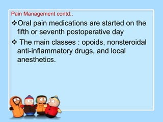 Pain Management contd..
Oral pain medications are started on the
 fifth or seventh postoperative day
 The main classes : opoids, nonsteroidal
 anti-inflammatory drugs, and local
 anesthetics.
 