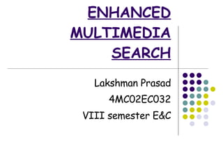 ENHANCED MULTIMEDIA SEARCH Lakshman Prasad 4MC02EC032 VIII semester E&C 