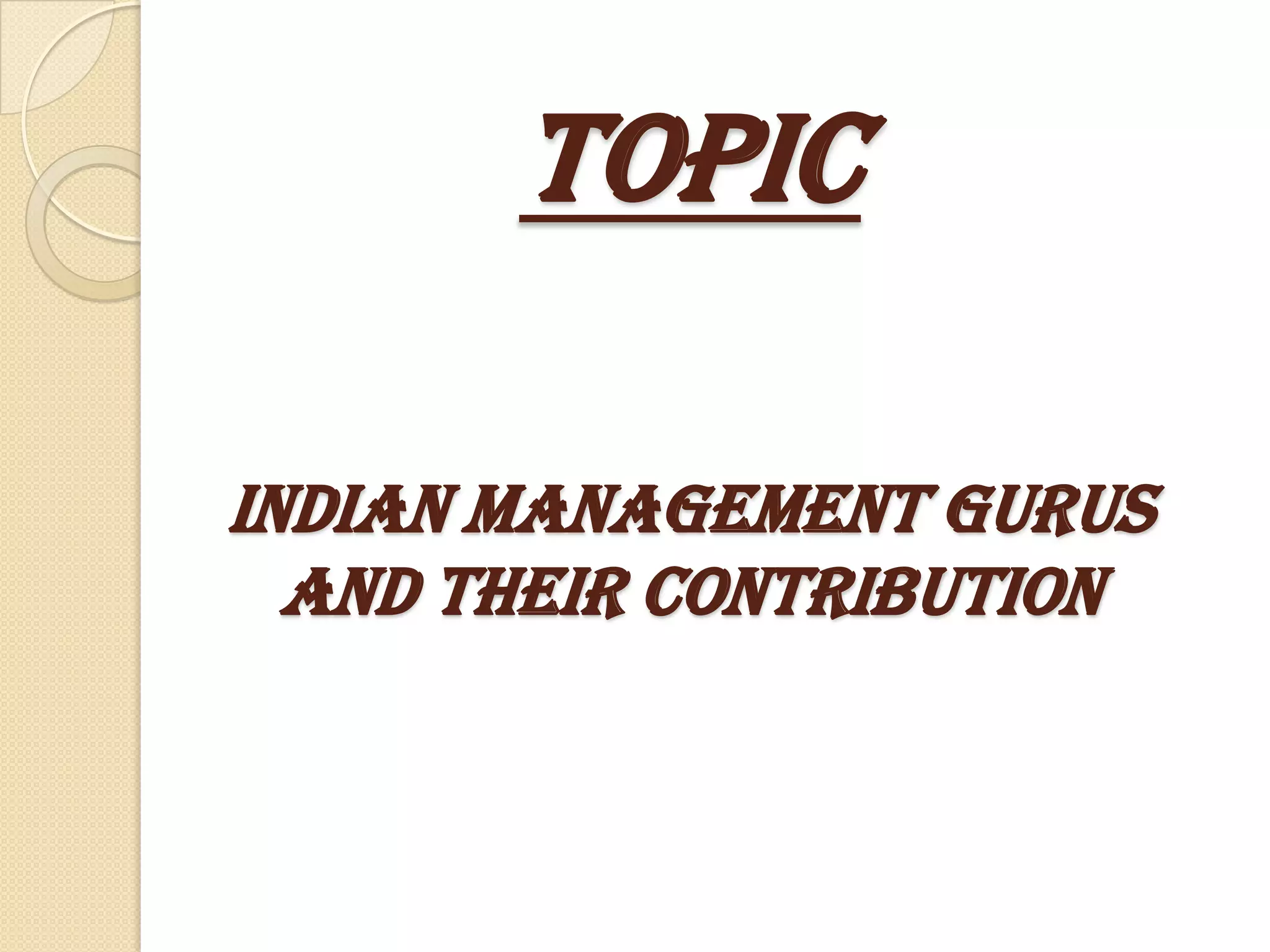 TOPIC

INDIAN MANAGEMENT GURUS
  AND THEIR CONTRIBUTION
 