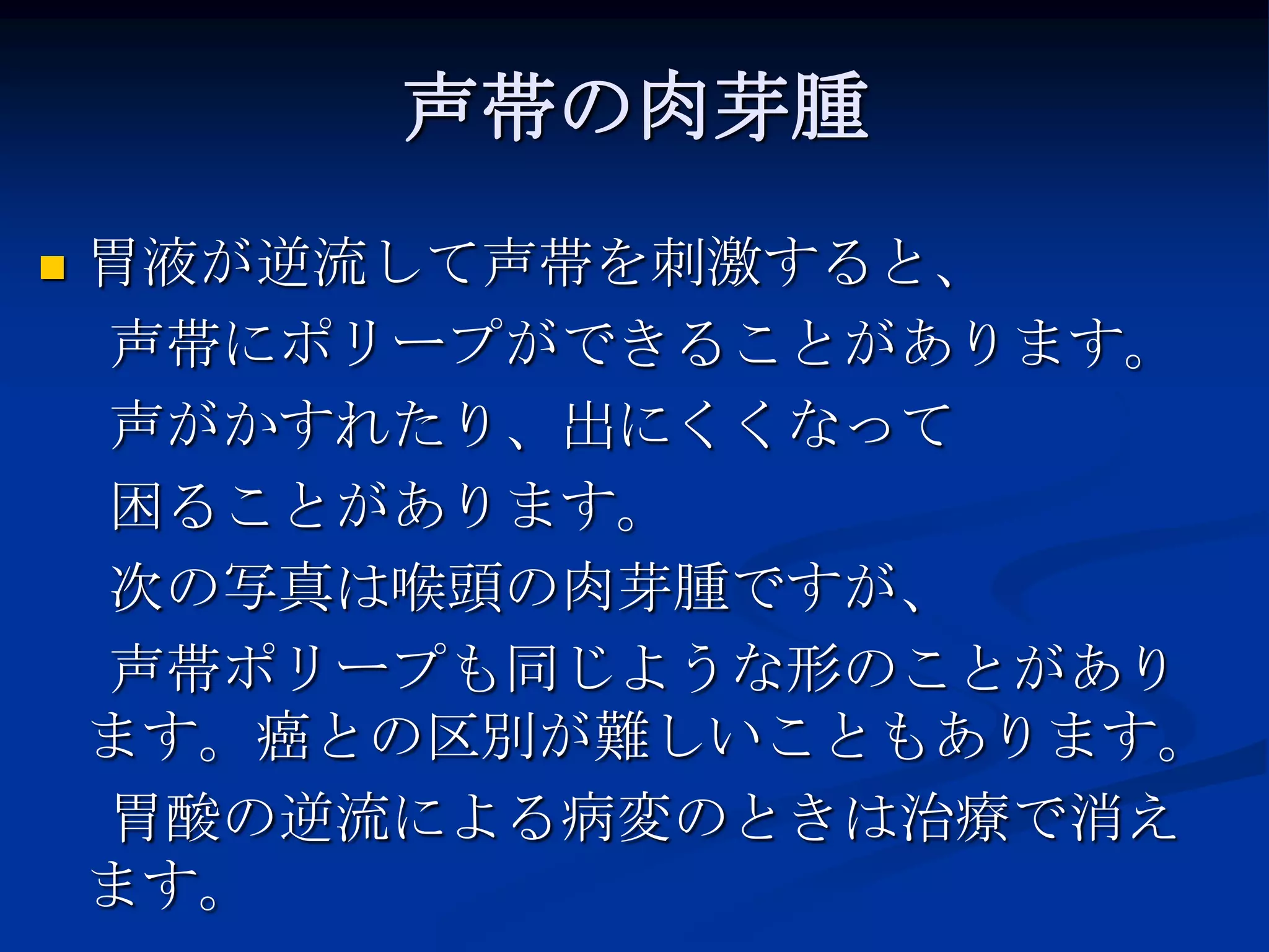 声帯の肉芽腫
   胃液が逆流して声帯を刺激すると、
    声帯にポリープができることがあります。
    声がかすれたり、出にくくなって
    困ることがあります。
    次の写真は喉頭の肉芽腫ですが、
    声帯ポリープも同じような形のことがあり
    ます。癌との区別が難しいこともあります。
    胃酸の逆流による病変のときは治療で消え
    ます。
 