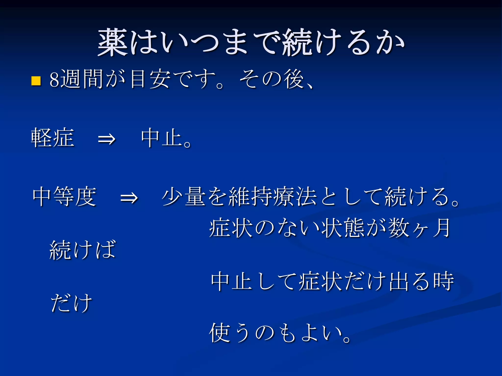 薬はいつまで続けるか
   8週間が目安です。その後、

軽症 ⇒ 中止。

中等度 ⇒ 少量を維持療法として続ける。
        症状のない状態が数ヶ月
 続けば
        中止して症状だけ出る時
 だけ
        使うのもよい。
 