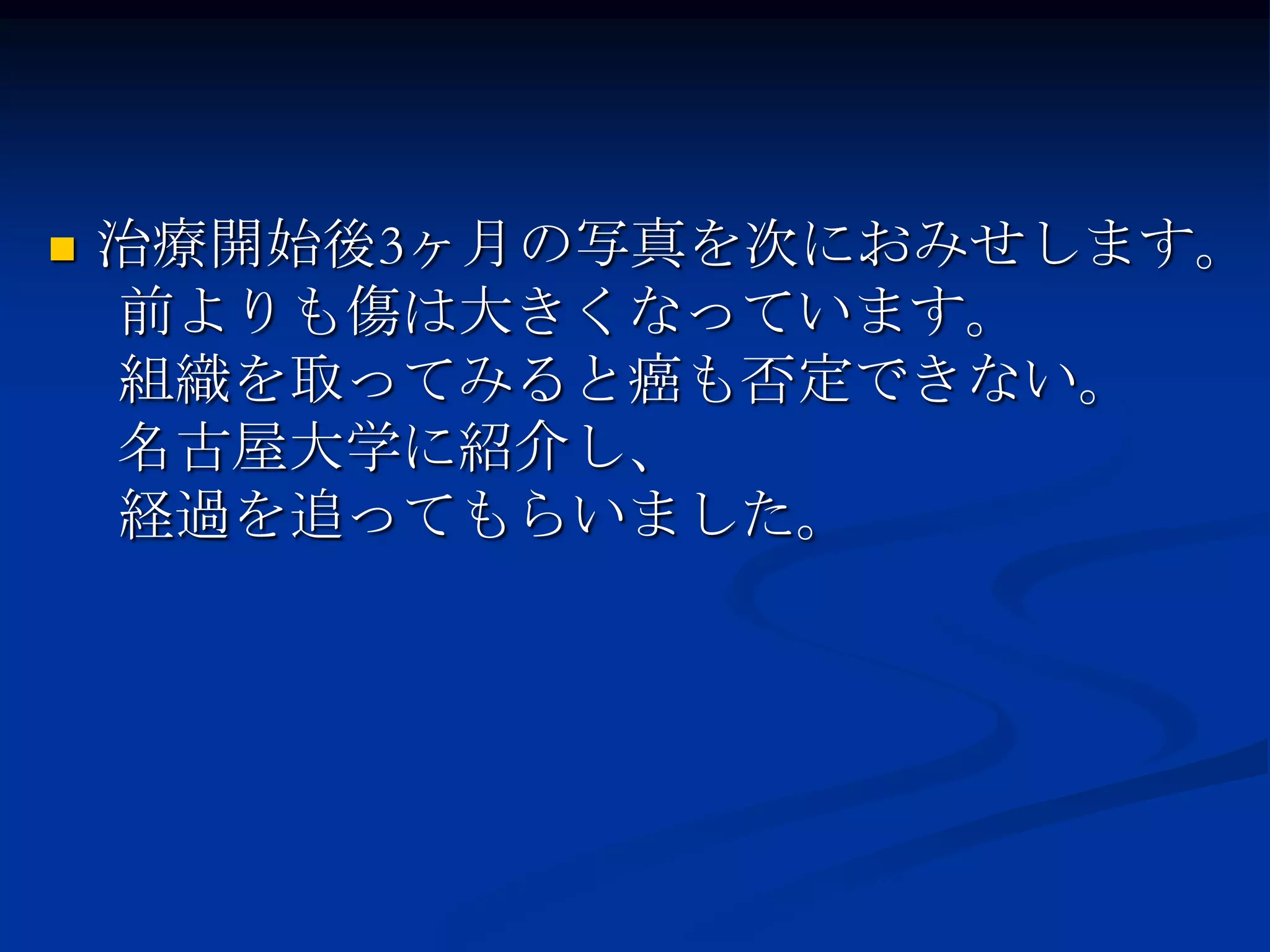    治療開始後3ヶ月の写真を次におみせします。
    前よりも傷は大きくなっています。
    組織を取ってみると癌も否定できない。
    名古屋大学に紹介し、
    経過を追ってもらいました。
 