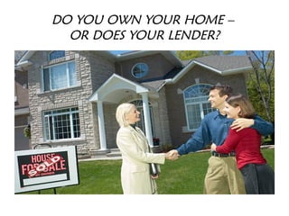 DO YOU OWN YOUR HOME –
  OR DOES YOUR LENDER?
 