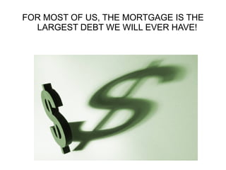 FOR MOST OF US, THE MORTGAGE IS THE
  LARGEST DEBT WE WILL EVER HAVE!
 