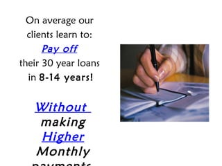 On average our
  clients learn to:
      Pay off
their 30 year loans
  in 8-14 years!


   Without
   making
    Higher
   Monthly
 