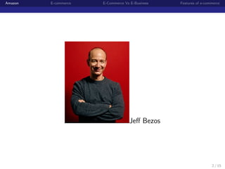 Amazon   E-commerce   E-Commerce Vs E-Business   Features of e-commerce




                                   Jeﬀ Bezos




                                                                  2 / 15
 