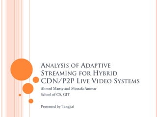 ANALYSIS OF ADAPTIVE STREAMING
FOR HYBRID CDN/P2P LIVE VIDEO
SYSTEMS
Ahmed Mansy and Mostafa Ammar
School of CS, GIT


Presented by Tangkai
 