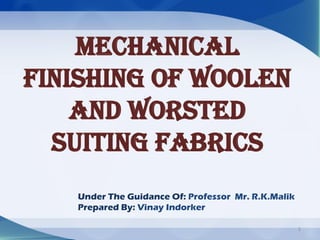 Mechanical
Finishing Of woolen
    and worsted
  suiting fabrics
   Under The Guidance Of: Professor Mr. R.K.Malik
   Prepared By: Vinay Indorker

                                                    1
 