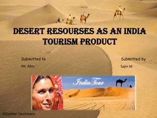 DESERT RESOURSES AS AN INDIA
      TOURISM PRODUCT
 Submitted to         Submitted by
 Mr. Abin             Sajin M
 