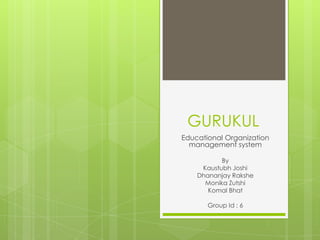 GURUKUL
Educational Organization
  management system

           By
     Kaustubh Joshi
    Dhananjay Rakshe
      Monika Zutshi
       Komal Bhat

       Group Id : 6
 