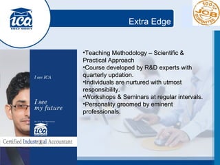 Extra Edge Teaching Methodology – Scientific & Practical Approach Course developed by R&D experts with quarterly updation. Individuals are nurtured with utmost responsibility. Workshops & Seminars at regular intervals. Personality groomed by eminent professionals. 