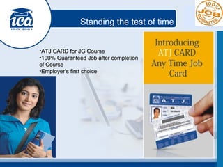 Standing the test of time ATJ CARD for JG Course 100% Guaranteed Job after completion of Course Employer’s first choice 