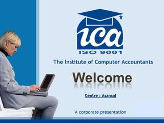 The Institute of Computer Accountants A corporate presentation   Centre : Asansol 